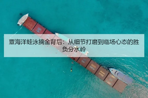 覃海洋蛙泳摘金背后：从细节打磨到临场心态的胜负分水岭
